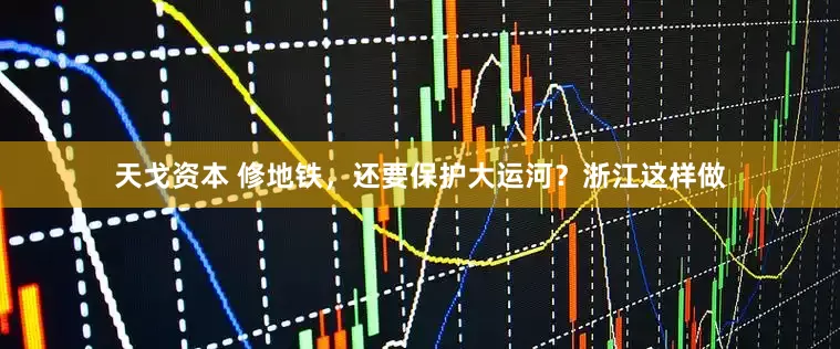 天戈资本 修地铁，还要保护大运河？浙江这样做