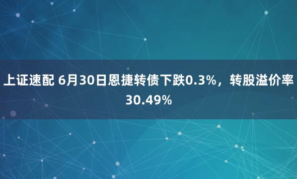 上证速配 6月30日恩捷转债下跌0.3%，转股溢价率30.49%