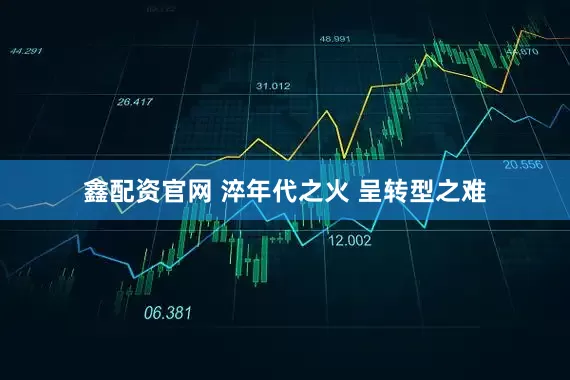 鑫配资官网 淬年代之火 呈转型之难