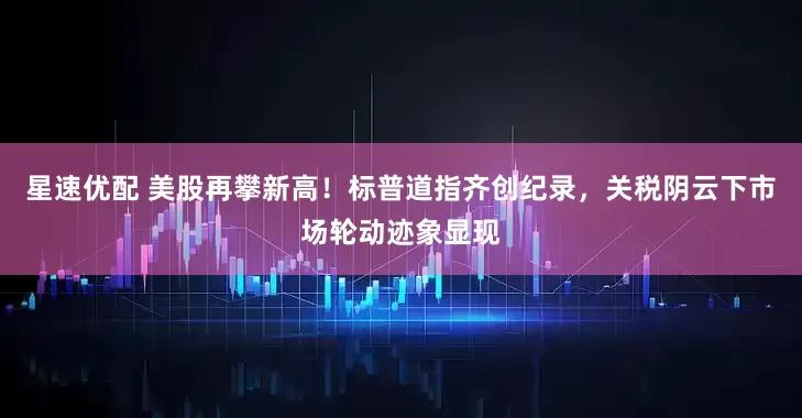 星速优配 美股再攀新高！标普道指齐创纪录，关税阴云下市场轮动迹象显现