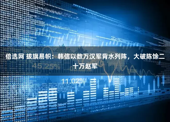 倍选网 拔旗易帜：韩信以数万汉军背水列阵，大破陈馀二十万赵军