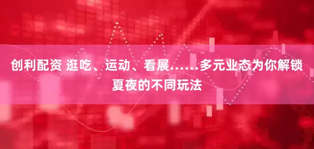 创利配资 逛吃、运动、看展……多元业态为你解锁夏夜的不同玩法