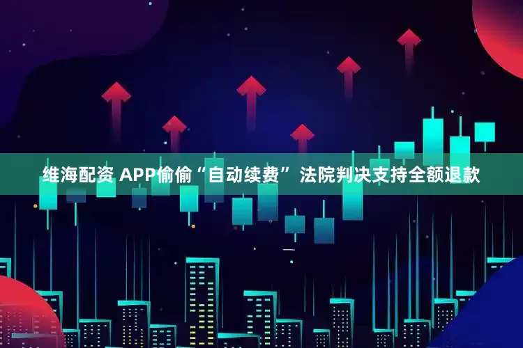维海配资 APP偷偷“自动续费” 法院判决支持全额退款