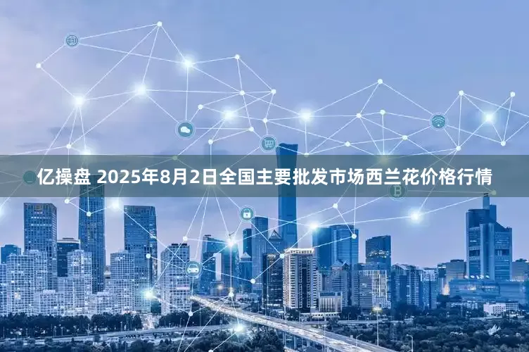亿操盘 2025年8月2日全国主要批发市场西兰花价格行情