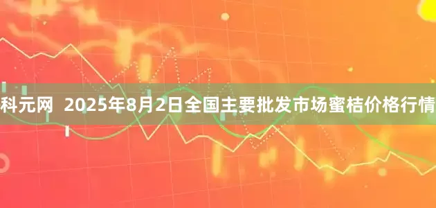 科元网  2025年8月2日全国主要批发市场蜜桔价格行情