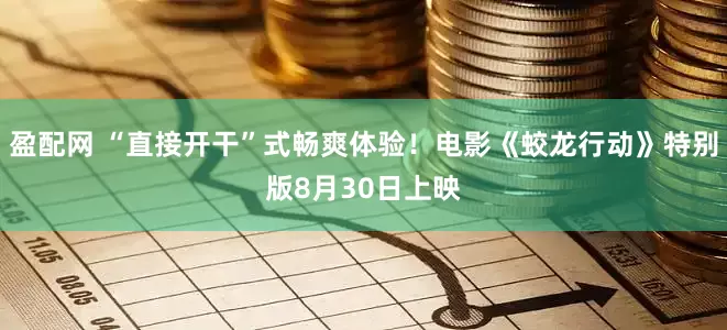 盈配网 “直接开干”式畅爽体验！电影《蛟龙行动》特别版8月30日上映