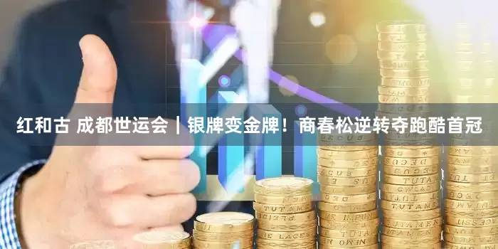 红和古 成都世运会｜银牌变金牌！商春松逆转夺跑酷首冠