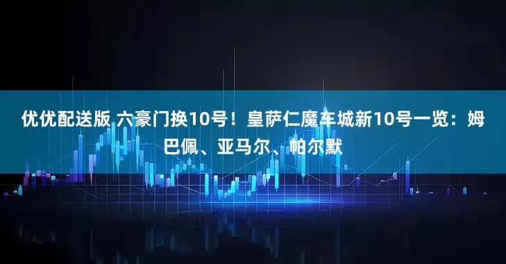 优优配送版 六豪门换10号！皇萨仁魔车城新10号一览：姆巴佩、亚马尔、帕尔默