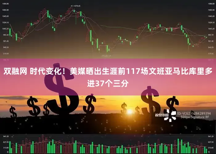 双融网 时代变化！美媒晒出生涯前117场文班亚马比库里多进37个三分