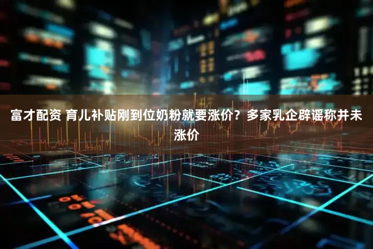 富才配资 育儿补贴刚到位奶粉就要涨价？多家乳企辟谣称并未涨价
