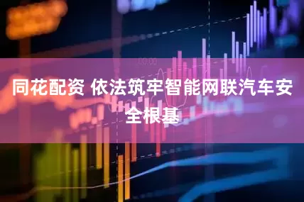 同花配资 依法筑牢智能网联汽车安全根基
