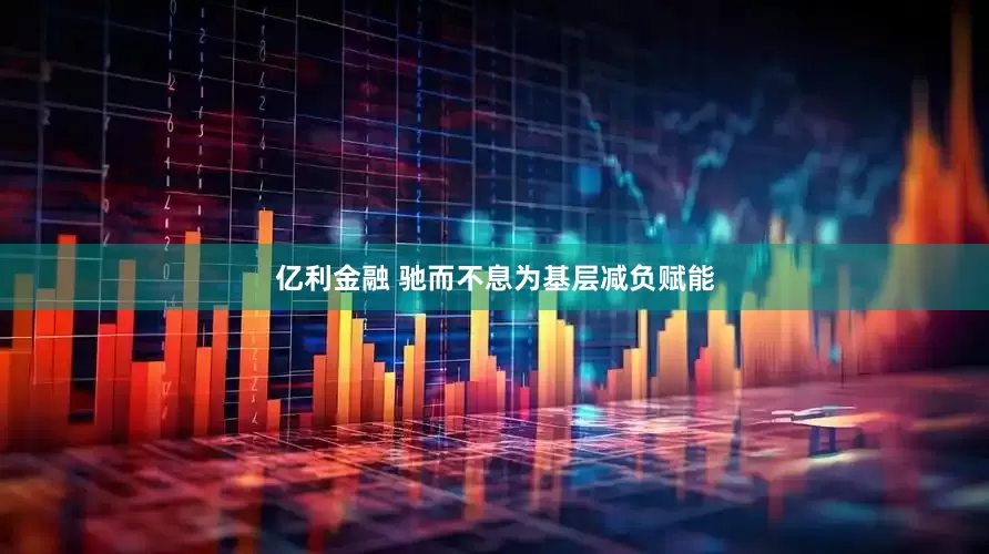亿利金融 驰而不息为基层减负赋能