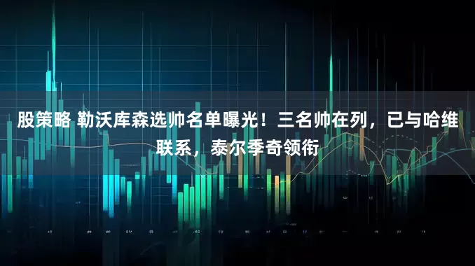 股策略 勒沃库森选帅名单曝光！三名帅在列，已与哈维联系，泰尔季奇领衔
