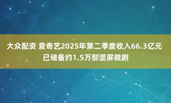 大众配资 爱奇艺2025年第二季度收入66.3亿元 已储备约1.5万部竖屏微剧