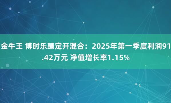金牛王 博时乐臻定开混合：2025年第一季度利润91.42万元 净值增长率1.15%