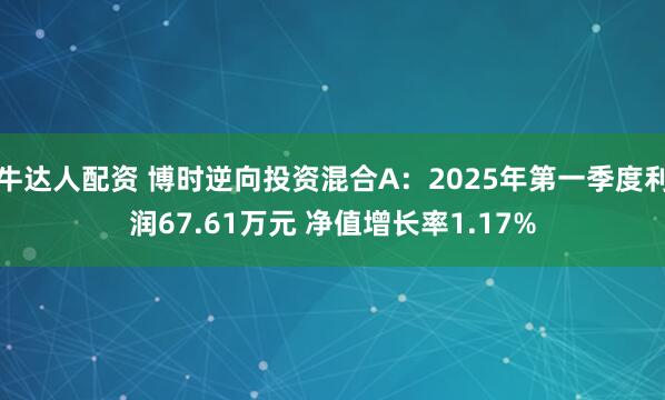 牛达人配资 博时逆向投资混合A：2025年第一季度利润67.61万元 净值增长率1.17%
