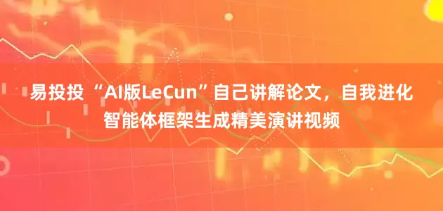 易投投 “AI版LeCun”自己讲解论文，自我进化智能体框架生成精美演讲视频
