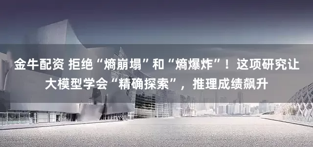 金牛配资 拒绝“熵崩塌”和“熵爆炸”！这项研究让大模型学会“精确探索”，推理成绩飙升