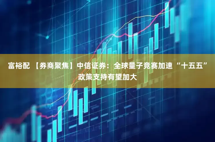 富裕配 【券商聚焦】中信证券：全球量子竞赛加速 “十五五”政策支持有望加大